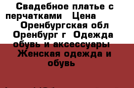 Свадебное платье с перчатками › Цена ­ 3 500 - Оренбургская обл., Оренбург г. Одежда, обувь и аксессуары » Женская одежда и обувь   